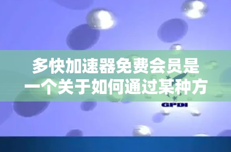 多快加速器免费会员是一个关于如何通过某种方式免费使用加速器的术语。加速器通常用于加速下载、移动设备、游戏等。以下是关于该概念的详细解释
