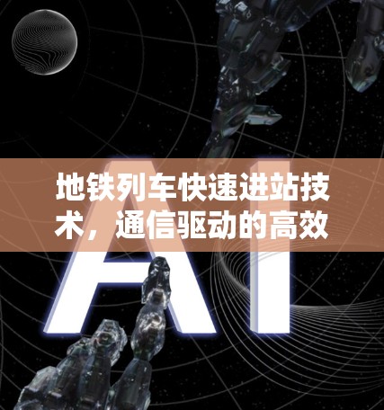 地铁列车快速进站技术，通信驱动的高效加速解决方案