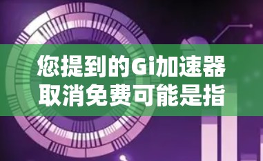 您提到的Gi加速器取消免费可能是指某个特定加速器或软件（如Gi）在调整价格、功能限制或退出免费服务。以下是一些可能的情况和解释