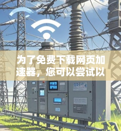为了免费下载网页加速器，您可以尝试以下方法