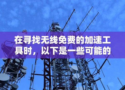 在寻找无线免费的加速工具时，以下是一些可能的解决方案
