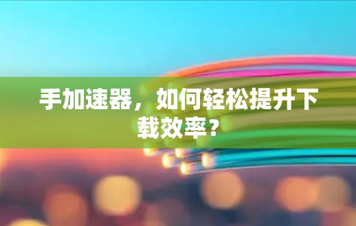 手加速器，如何轻松提升下载效率？