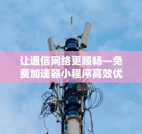 让通信网络更顺畅—免费加速器小程序高效优化通信网络
