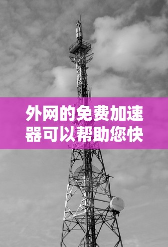 外网的免费加速器可以帮助您快速下载大量文件，节省时间。以下是几款免费的外网加速器推荐