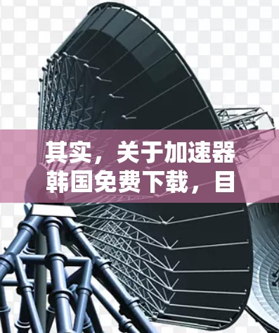 其实，关于加速器韩国免费下载，目前还没有正式的官方网站或下载链接，因为韩国的互联网和加速器开发可能与西方国家有所不同。不过，我可以提供一些常见的加速器链接，帮助您下载加速器软件