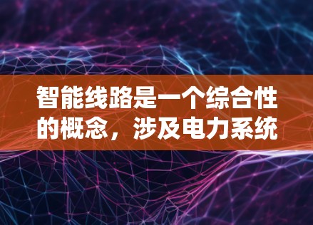 智能线路是一个综合性的概念，涉及电力系统、通信网络、智能化技术以及环境监控等多个方面。以下是对智能线路的详细分析