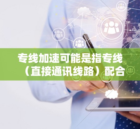 专线加速可能是指专线（直接通讯线路）配合加速（加快速度）的组合，但在特定上下文中可能有不同的含义。以下是一些可能的解释和建议