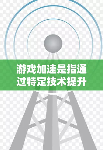 游戏加速是指通过特定技术提升游戏性能的一种方法，主要涉及硬件加速、缓存优化和图形优化。以下是对游戏加速的详细分析