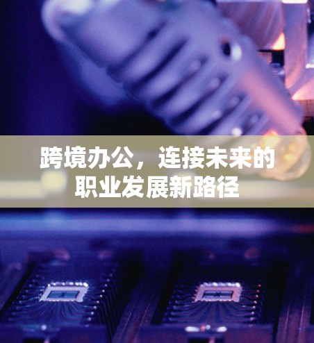 跨境办公，连接未来的职业发展新路径