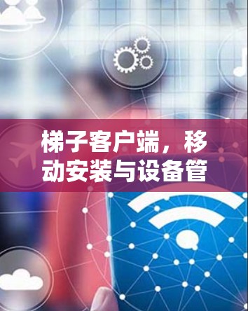 <strong>梯子</strong>客户端，移动安装与设备管理的创新解决方案