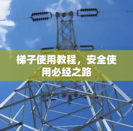 梯子使用教程,安全使用必经之路 梯子使用教程,安全使用必经之路