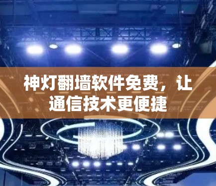 神灯翻墙软件免费,让通信技术更便捷 神灯翻墙软件免费,让通信技术更便捷