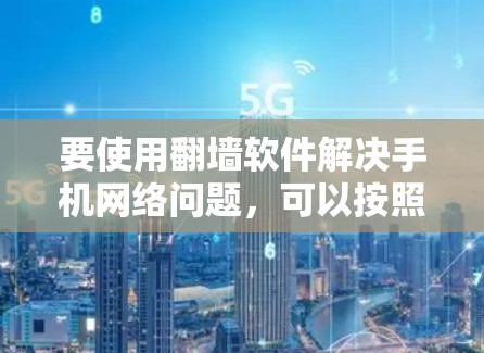 要使用翻墙软件解决手机网络问题,可以按照以下步骤操作 要使用翻墙软件解决手机网络问题,可以按照以下步骤操作
