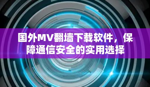 国外MV翻墙下载软件，保障通信安全的实用选择