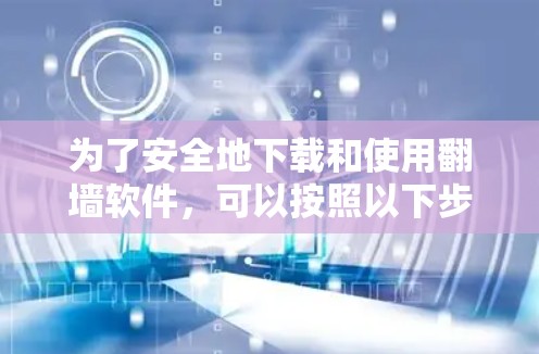 为了安全地下载和使用翻墙软件，可以按照以下步骤进行