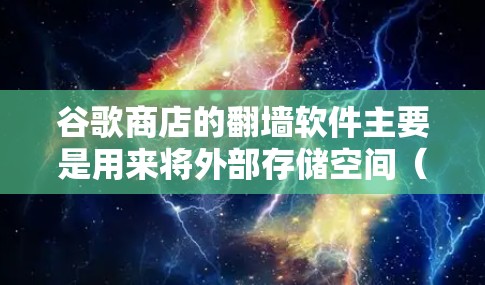 谷歌商店的翻墙软件主要是用来将外部存储空间（如SSD）移动到云端的工具。这些软件通常提供多种存储解决方案，例如服务器存储、虚拟服务器等。以下是一些常见的翻墙软件推荐