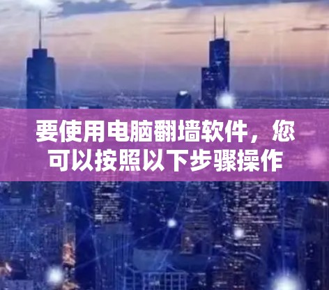 要使用电脑翻墙软件，您可以按照以下步骤操作