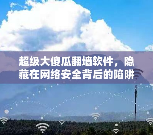 超级大傻瓜翻墙软件，隐藏在网络安全背后的陷阱