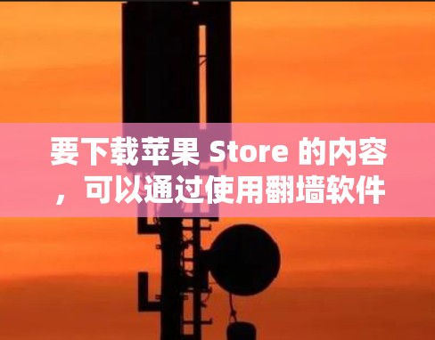 要下载苹果 Store 的内容，可以通过使用翻墙软件来绕过苹果在某些平台的限制。以下是一些步骤指南，帮助你使用翻墙软件下载苹果 Store