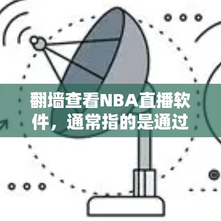翻墙查看NBA直播软件，通常指的是通过翻墙（即访问中国互联网）来观看NBA（美国职业篮球联赛）的直播内容。以下是一些步骤和方法，帮助您通过翻墙软件访问NBA的直播