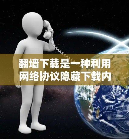 翻墙下载是一种利用网络协议隐藏下载内容的软件，通常用于保护隐私或在互联网上分享内容。以下是使用翻墙下载软件的步骤和注意事项