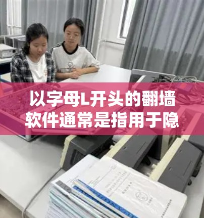 以字母L开头的翻墙软件通常是指用于隐藏、翻墙、或阻止访问特定IP地址或网站的软件工具。这些软件通常被称为翻墙软件或IP翻墙工具。以下是一些以字母L开头的常见翻墙软件