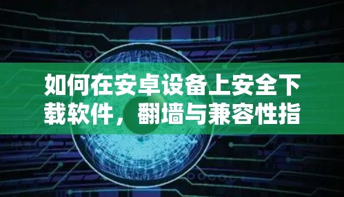 如何在安卓设备上安全下载软件，翻墙与兼容性指南