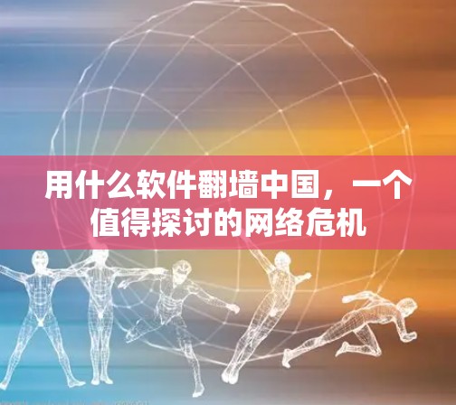 用什么软件翻墙中国，一个值得探讨的网络危机