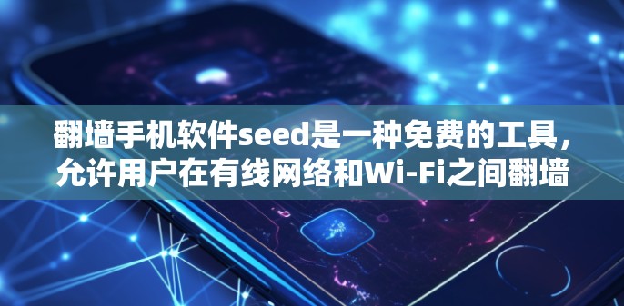 翻墙手机软件seed是一种免费的工具，允许用户在有线网络和Wi-Fi之间翻墙，访问外部网络设备。以下是详细的步骤和使用指南