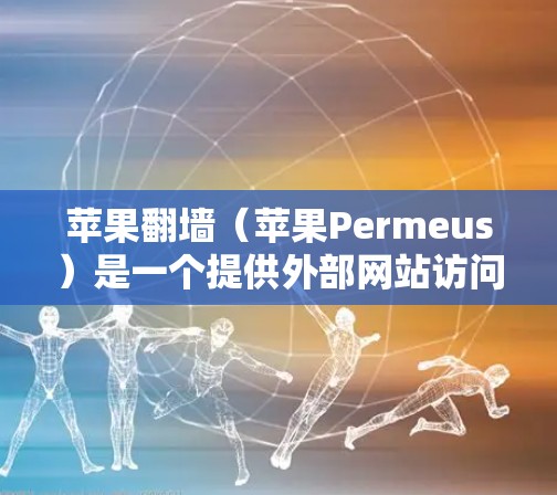 苹果翻墙（苹果Permeus）是一个提供外部网站访问入口的软件，通常用于在苹果设备上访问外部资源，如国外新闻网站或社交媒体，以提升用户体验。虽然它提供了一种便捷的访问方式，但使用时需要注意以下几点