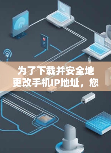 为了下载并安全地更改手机IP地址，您可以按照以下步骤操作