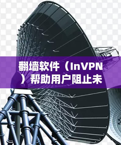 翻墙软件（InVPN）帮助用户阻止未经授权的访问，提供多种选择和功能选项。以下是一些常见的翻墙软件推荐