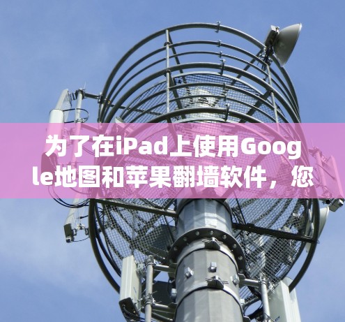 为了在iPad上使用Google地图和苹果翻墙软件，您可以按照以下步骤进行操作