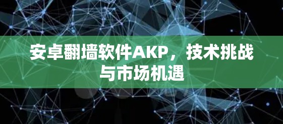 安卓翻墙软件AKP，技术挑战与市场机遇