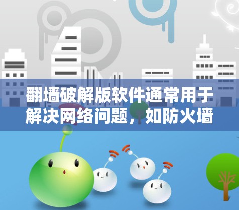 翻墙破解版软件通常用于解决网络问题，如防火墙未授权访问网络或网络连接不稳定。以下是一些常见的破解软件和工具，供您选择