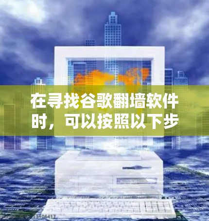在寻找谷歌翻墙软件时，可以按照以下步骤进行