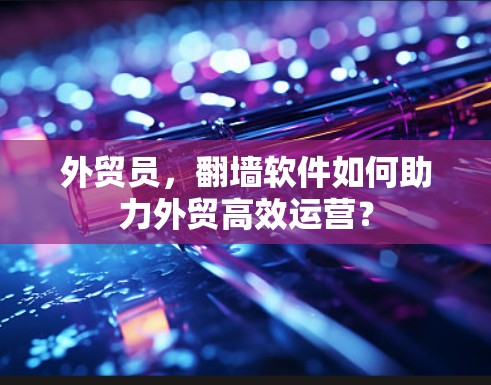 外贸员，翻墙软件如何助力外贸高效运营？