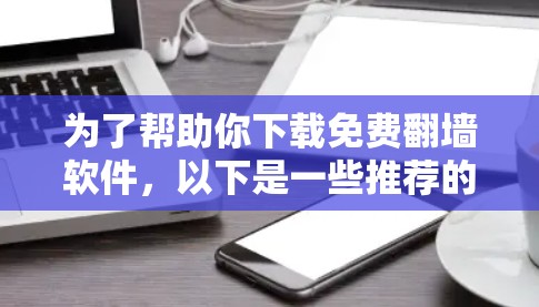 为了帮助你下载免费翻墙软件，以下是一些推荐的选项，包括它们的功能、使用步骤、价格和优缺点