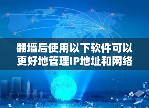 翻墙后使用以下软件可以更好地管理IP地址和网络环境，提供全面的功能和灵活性