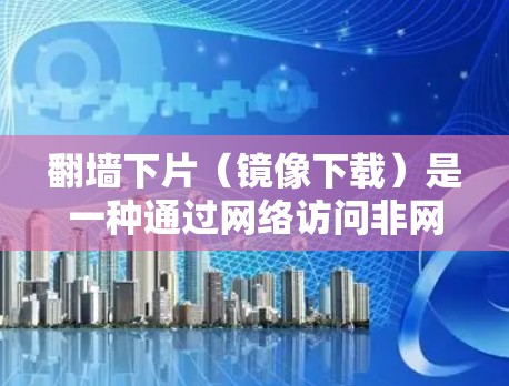 翻墙下片（镜像下载）是一种通过网络访问非网络资源的技术，通常用于下载破解版软件或软件需要破解才能正常运行。以下是一些关于如何进行镜像下载的总结和建议