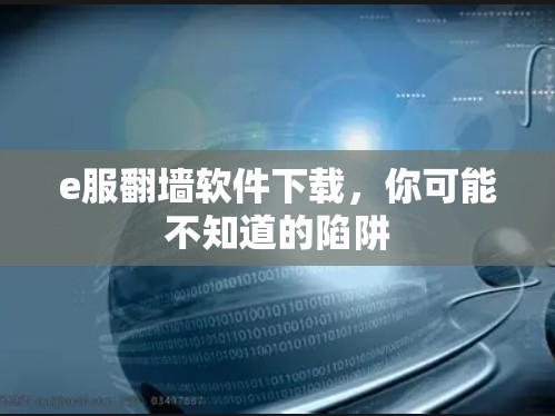 e服翻墙软件下载，你可能不知道的陷阱