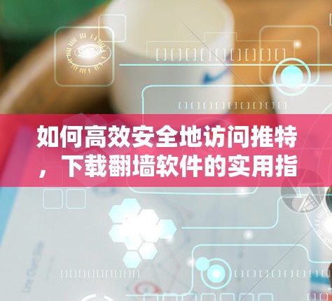 如何高效安全地访问推特，下载翻墙软件的实用指南