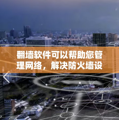 翻墙软件可以帮助您管理网络，解决防火墙设置困难或网络问题。以下是一些推荐的翻墙软件，这些软件通常有自动解禁、自动解密、安全测试等功能，适合用户管理网络