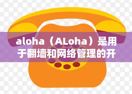 aloha（ALoha）是用于翻墙和网络管理的开源工具，支持多种网络流量翻墙。以下是一些常见的aloha翻墙软件推荐