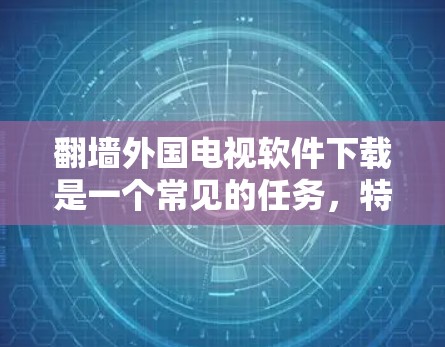 翻墙外国电视软件下载是一个常见的任务，特别是对于那些希望在没有网络的情况下下载国外视频内容的人。以下是一些步骤和建议，帮助你轻松完成这个任务