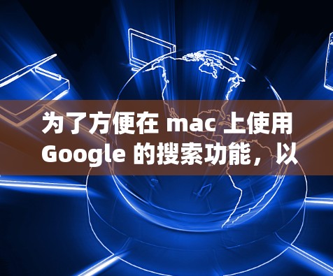 为了方便在 mac 上使用 Google 的搜索功能，以下是一些推荐的翻译软件和工具，供您选择