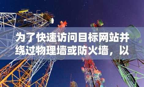 为了快速访问目标网站并绕过物理墙或防火墙，以下是一步步的解决方案