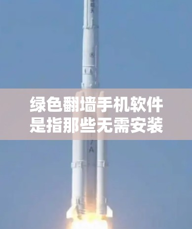 绿色翻墙手机软件是指那些无需安装物理设备或支付费用即可访问互联网或网络资源的软件。这些软件通过某种方法实现对互联网的访问，例如通过免费的在线翻墙工具或功能。以下是对绿色翻墙手机软件的详细分析