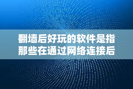 翻墙后好玩的软件是指那些在通过网络连接后仍然能够在相同环境中运行的软件。这些软件通常通过翻墙将用户从本地网络连接到另一台服务器或设备上。翻墙后好玩的软件可以通过以下方式操作
