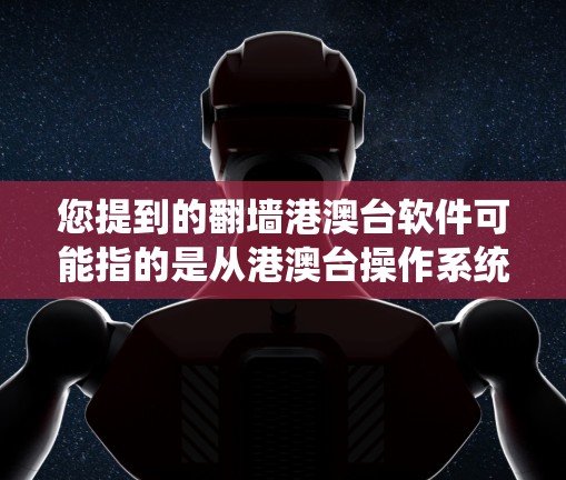 您提到的翻墙港澳台软件可能指的是从港澳台操作系统（如QQ、微信、QQ空间等）翻转页面到Web界面的软件，或者是针对港澳台地区的特定软件。以下是对相关问题的详细解答
